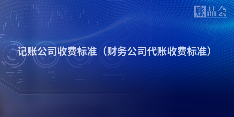 记账公司收费标准（财务公司代账收费标准）