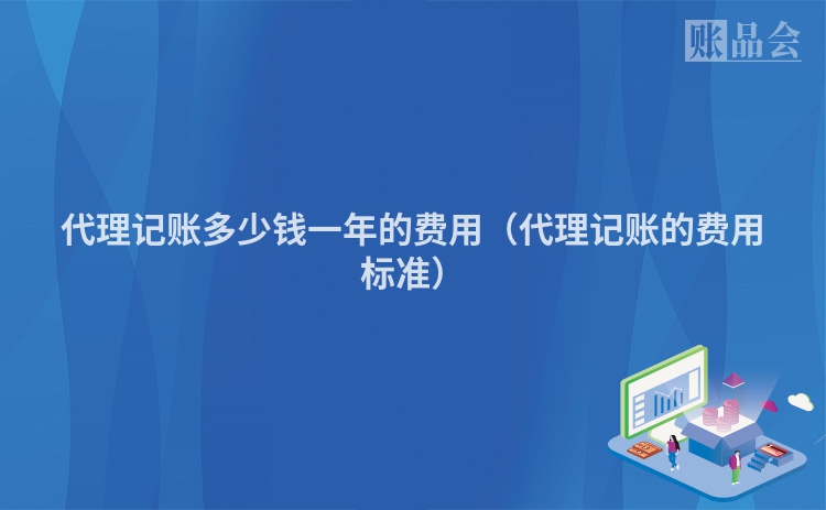 代理记账多少钱一年的费用（代理记账的费用标准）