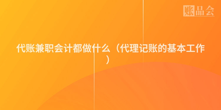 代账兼职会计都做什么（代理记账的基本工作）