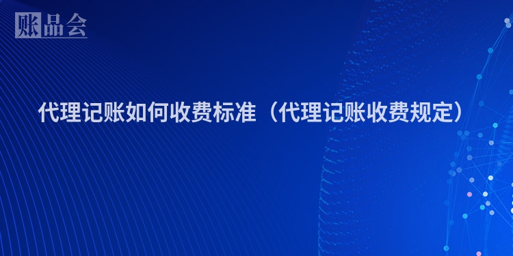 代理记账如何收费标准（代理记账收费规定）