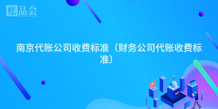南京代账公司收费标准（财务公司代账收费标准）