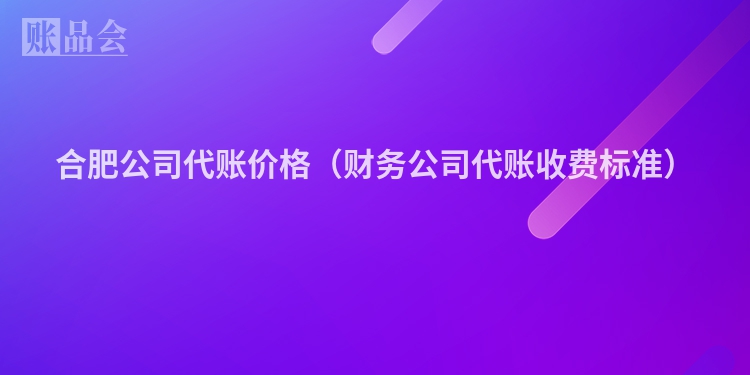 合肥公司代账价格（财务公司代账收费标准）