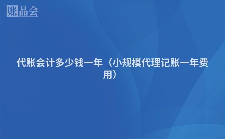 代账会计多少钱一年（小规模代理记账一年费用）