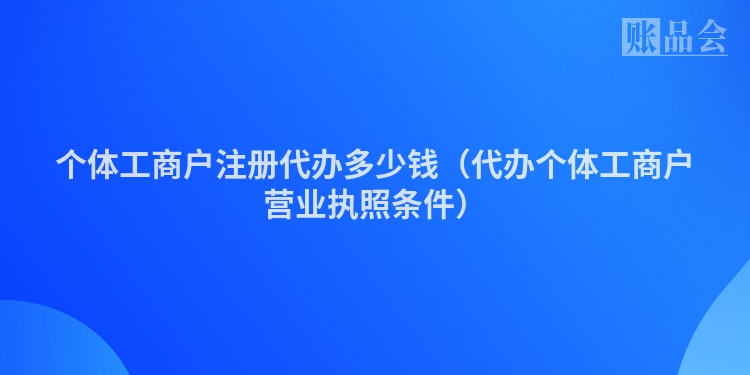 个体工商户注册代办多少钱（代办个体工商户营业执照条件）