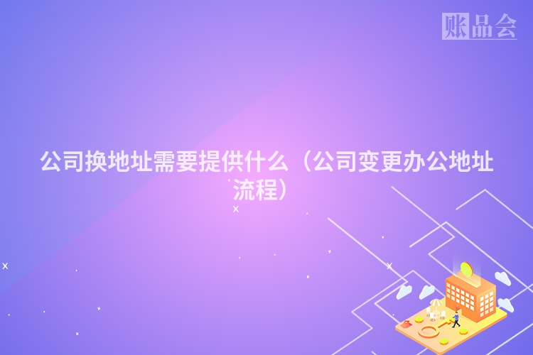 公司换地址需要提供什么（公司变更办公地址流程）