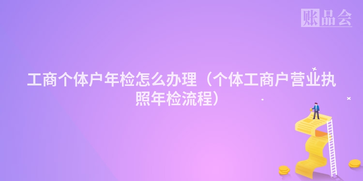 工商个体户年检怎么办理（个体工商户营业执照年检流程）