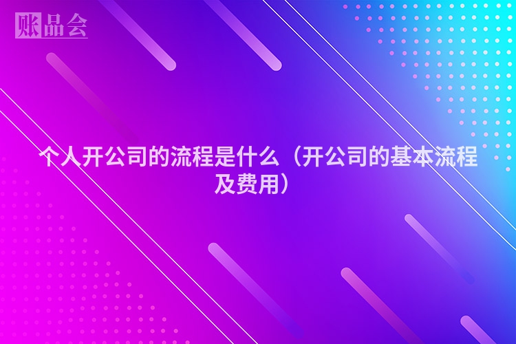 个人开公司的流程是什么（开公司的基本流程及费用）