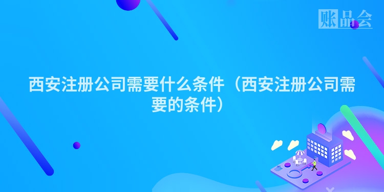 西安注册公司需要什么条件（西安注册公司需要的条件）