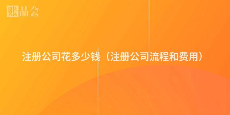 注册公司花多少钱（注册公司流程和费用）