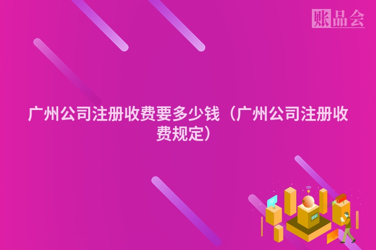 广州公司注册收费要多少钱（广州公司注册收费规定）