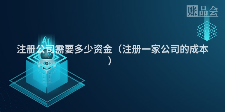 注册公司需要多少资金（注册一家公司的成本）