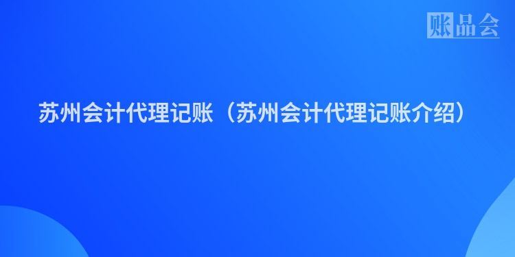 苏州会计代理记账（苏州会计代理记账介绍）