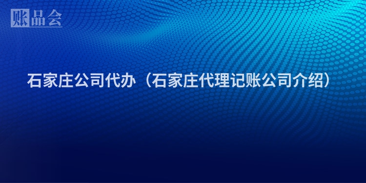 石家庄公司代办（石家庄代理记账公司介绍）