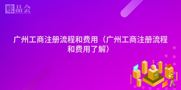 广州工商注册流程和费用（广州工商注册流程和费用了解）