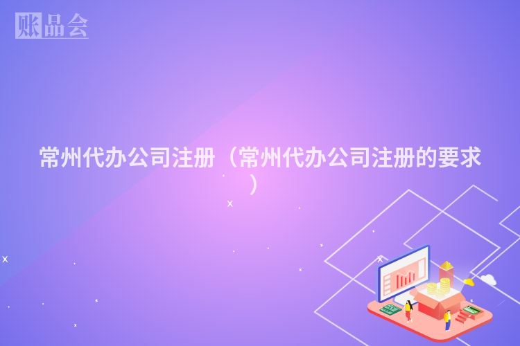 常州代办公司注册(常州代办公司注册的要求)
