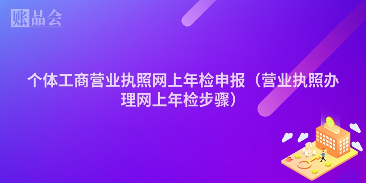 个体工商营业执照网上年检申报（营业执照办理网上年检步骤）