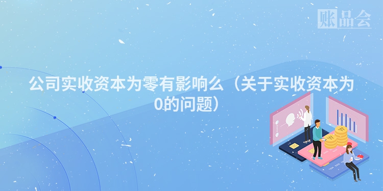 公司实收资本为零有影响么（关于实收资本为0的问题）