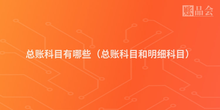 总账科目有哪些（总账科目和明细科目）