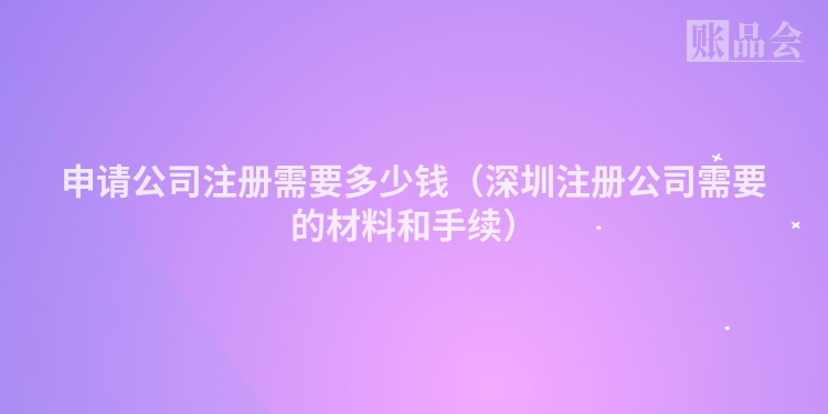 申请公司注册需要多少钱（深圳注册公司需要的材料和手续）