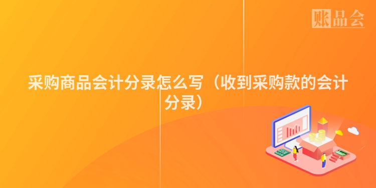 采购商品会计分录怎么写（收到采购款的会计分录）