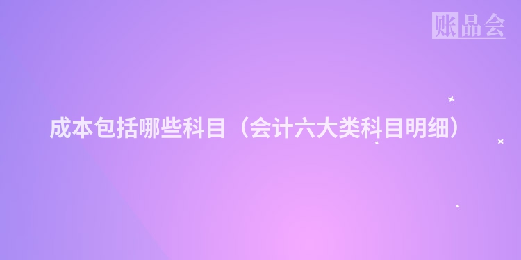 成本包括哪些科目(会计六大类科目明细)