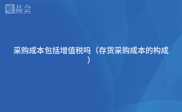 采购成本包括增值税吗（存货采购成本的构成）