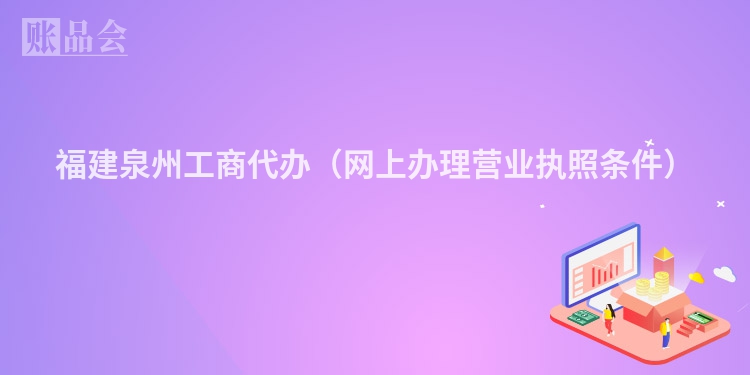 福建泉州工商代办（网上办理营业执照条件）