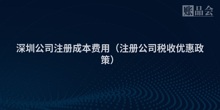 深圳公司注册成本费用(注册公司税收优惠政策)