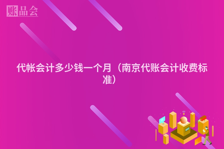 代帐会计多少钱一个月（南京代账会计收费标准）
