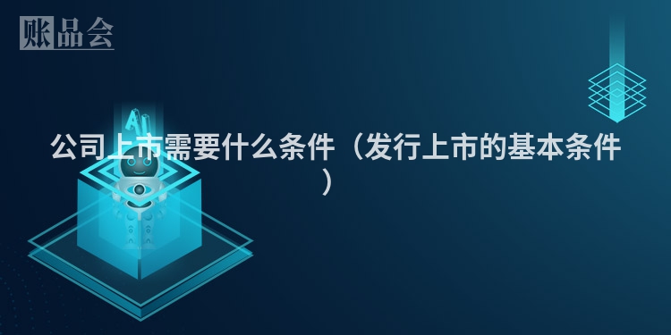 公司上市需要什么条件（发行上市的基本条件）