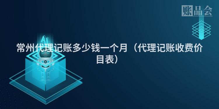 常州代理记账多少钱一个月（代理记账收费价目表）