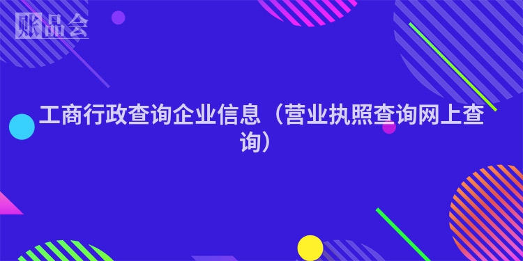 工商行政查询企业信息（营业执照查询网上查询）