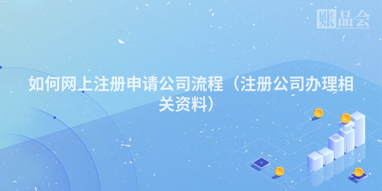 如何网上注册申请公司流程（注册公司办理相关资料）