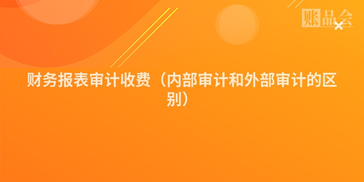 财务报表审计收费（内部审计和外部审计的区别）