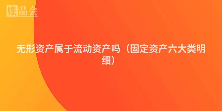 无形资产属于流动资产吗（固定资产六大类明细）