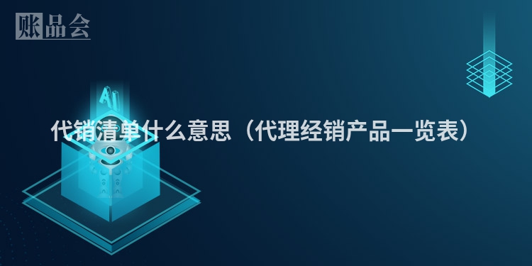 代销清单什么意思（代理经销产品一览表）