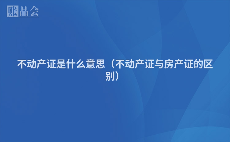 不动产证是什么意思（不动产证与房产证的区别）