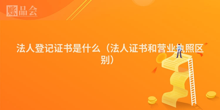 法人登记证书是什么（法人证书和营业执照区别）