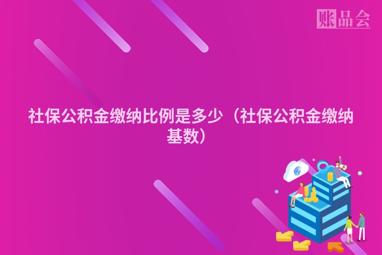 社保公积金缴纳比例是多少（社保公积金缴纳基数）