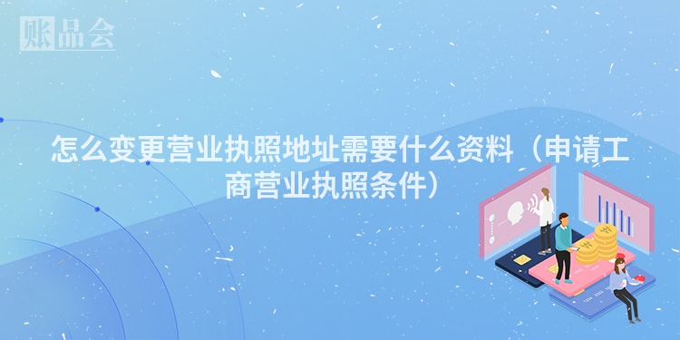 怎么变更营业执照地址需要什么资料（申请工商营业执照条件）