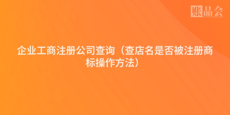 企业工商注册公司查询（查店名是否被注册商标操作方法）
