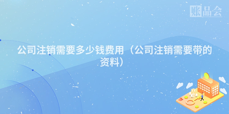 公司注销需要多少钱费用（公司注销需要带的资料）