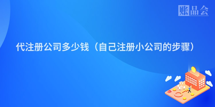 代注册公司多少钱（自己注册小公司的步骤）
