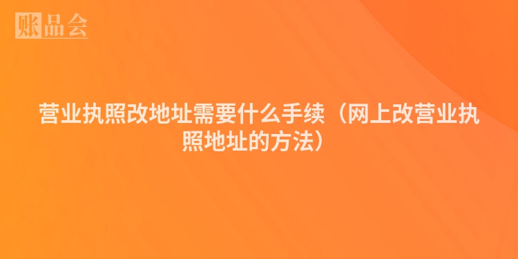 营业执照改地址需要什么手续（网上改营业执照地址的方法）