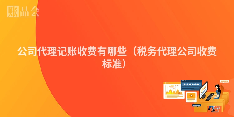 公司代理记账收费有哪些（税务代理公司收费标准）