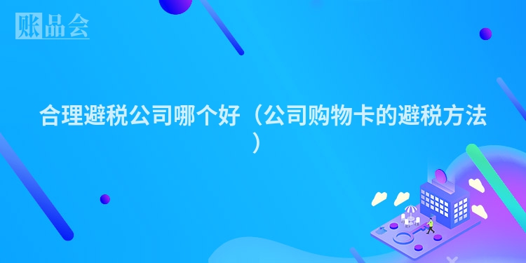 合理避税公司哪个好（公司购物卡的避税方法）