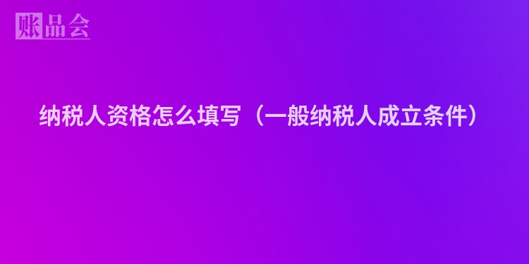 纳税人资格怎么填写（一般纳税人成立条件）