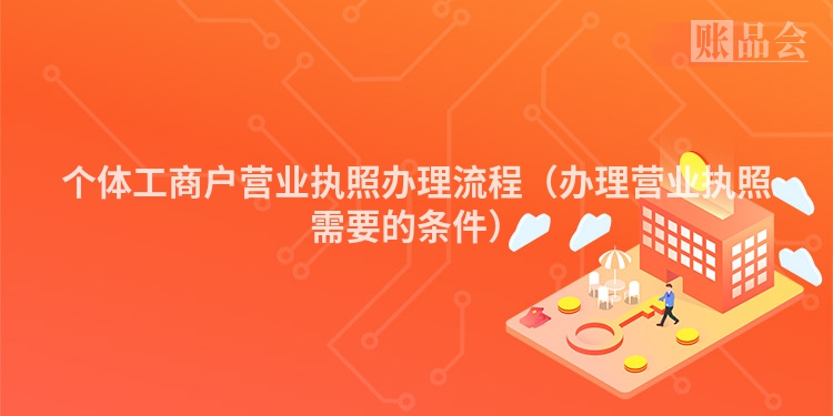 个体工商户营业执照办理流程（办理营业执照需要的条件）