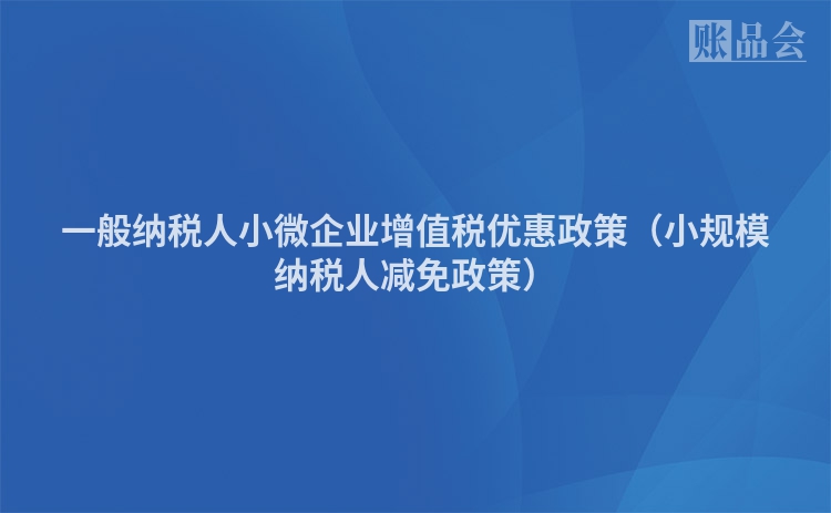 一般纳税人小微企业增值税优惠政策（小规模纳税人减免政策）