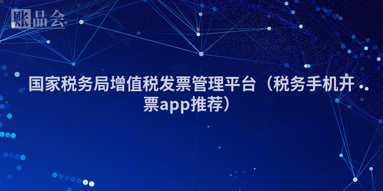 国家税务局增值税发票管理平台（税务手机开票app推荐）